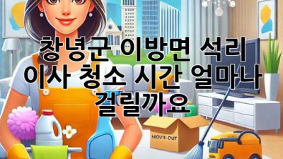 창녕군 이방면 석리 이사 청소 시간, 얼마나 걸릴까요?