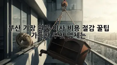 부산 기장 원룸 이사, 비용 절감 꿀팁 가득한 추천 업체는?
